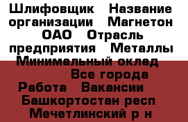 Шлифовщик › Название организации ­ Магнетон, ОАО › Отрасль предприятия ­ Металлы › Минимальный оклад ­ 20 000 - Все города Работа » Вакансии   . Башкортостан респ.,Мечетлинский р-н